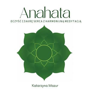 Anahata: Oczyść Czakrę Serca z Harmonijną Medytacją - Katarzyna Mazur