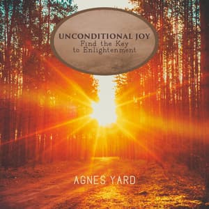 Unconditional Joy: Spiritual Meditation Music to Find the Key to Enlightenment, Seek the Light Within the Heart - Agnes Yard