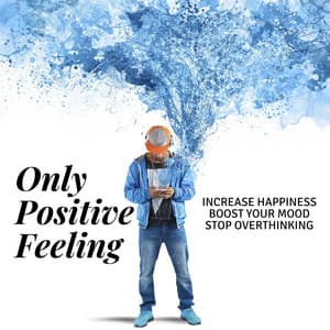 Only Positive Feeling: Increase Happiness, Boost Your Mood, Stop Overthinking - Healing Music Academy
