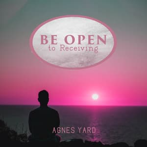Be Open to Receiving: Create the Life You Want, Cultivate an Abundance Mindset, Manifest Your Dreams - Agnes Yard