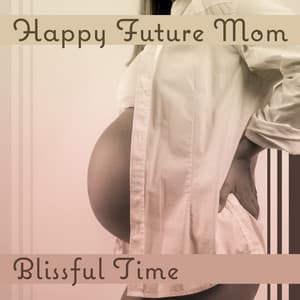 Happy Future Mom: Blissful Time – Soothing Music for Calm Pregnancy, Meditation for Mothers, Positive Vibrations - Mother To Be Music Academy