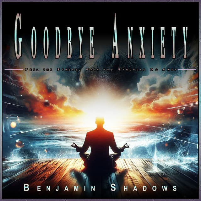 Goodbye Anxiety: Feel the Stress, Pain and Struggle Go Away - Goodbye Depression